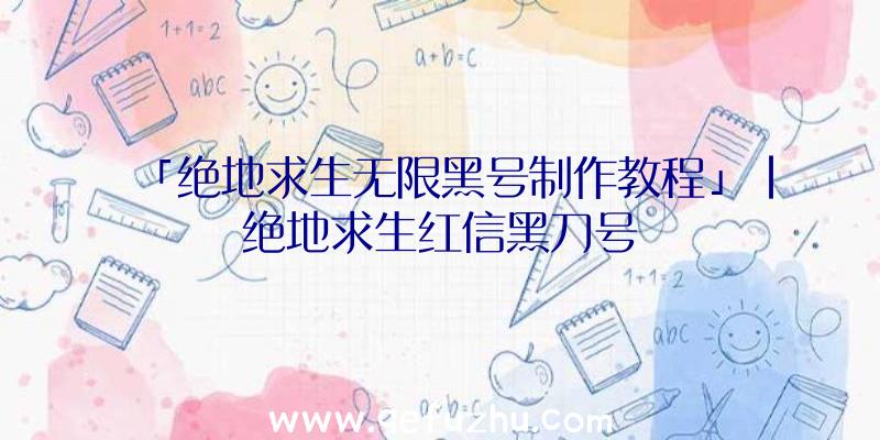 「绝地求生无限黑号制作教程」|绝地求生红信黑刀号